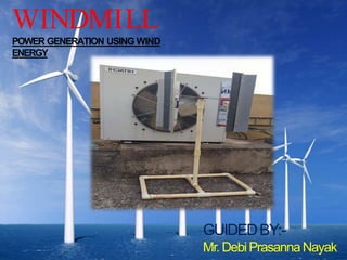WINDMILL
POWER GENERATION USING WIND
ENERGY
GUIDEDBY:-
Mr.DebiPrasannaNayak
 