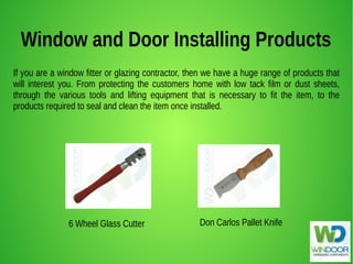 If you are a window fitter or glazing contractor, then we have a huge range of products that
will interest you. From protecting the customers home with low tack film or dust sheets,
through the various tools and lifting equipment that is necessary to fit the item, to the
products required to seal and clean the item once installed.
Window and Door Installing Products
Don Carlos Pallet Knife6 Wheel Glass Cutter
 