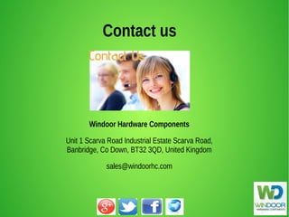 Windoor Hardware Components
Unit 1 Scarva Road Industrial Estate Scarva Road,
Banbridge, Co Down, BT32 3QD, United Kingdom
sales@windoorhc.com
Contact us
 