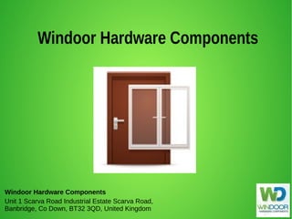Windoor Hardware Components
Unit 1 Scarva Road Industrial Estate Scarva Road,
Banbridge, Co Down, BT32 3QD, United Kingdom
Windoor Hardware Components
 