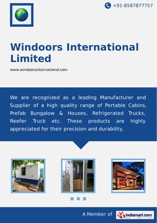 +91-8587877757

Windoors International
Limited
www.windoorsinternational.com

We are recognized as a leading Manufacturer and
Supplier of a high quality range of Portable Cabins,
Prefab Bungalow & Houses, Refrigerated Trucks,
Reefer

Truck

etc.

These

products

are

appreciated for their precision and durability.

A Member of

highly

 