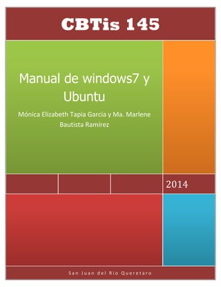 San Juan del Rio Queretaro 
2014 
Manual de windows7 y Ubuntu 
Mónica Elizabeth Tapia García y Ma. Marlene Bautista Ramírez 
CBTis 145  
