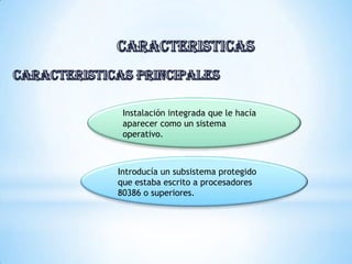 Instalación integrada que le hacía
aparecer como un sistema
operativo.
Introducía un subsistema protegido
que estaba escrito a procesadores
80386 o superiores.
 