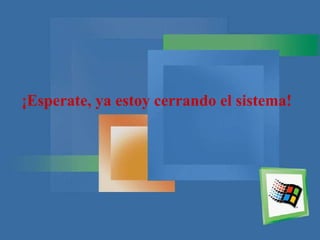 ¡Esperate, ya estoy cerrando el sistema!
