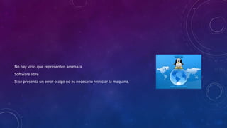 No hay virus que representen amenaza
Software libre
Si se presenta un error o algo no es necesario reiniciar la maquina.
 