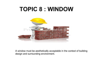 TOPIC 8 : WINDOW




A window must be aesthetically acceptable in the context of building
design and surrounding environment.
 