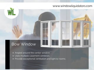 www.windowliquidators.com
Bow Window
Angled around the center window.
Uses multiple casement windows.
Provide exceptional ventilation and light to rooms.
 