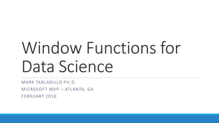 Window Functions for
Data Science
MARK TABLADILLO PH.D.
MICROSOFT MVP – ATLANTA, GA
FEBRUARY 2016
 