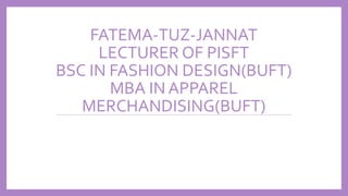 FATEMA-TUZ-JANNAT
LECTURER OF PISFT
BSC IN FASHION DESIGN(BUFT)
MBA IN APPAREL
MERCHANDISING(BUFT)
 