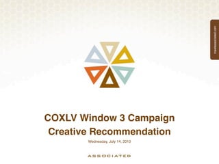 COXLV Window 3 Campaign
 Creative Recommendation
        Wednesday, July 14, 2010
 