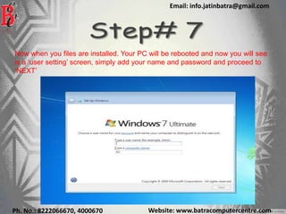 Website: www.batracomputercentre.comPh. No.: 8222066670, 4000670
Email: info.jatinbatra@gmail.com
Now when you files are installed. Your PC will be rebooted and now you will see
is a ‘user setting’ screen, simply add your name and password and proceed to
‘NEXT’
 