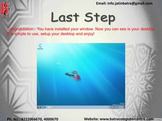 Website: www.batracomputercentre.comPh. No.: 8222066670, 4000670
Email: info.jatinbatra@gmail.com
Congratulation:- You have installed your window. Now you can see is your desktop.
It is simple to use, setup your desktop and enjoy!
 
