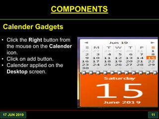 17 JUN 2019 11
COMPONENTS
• Click the Right button from
the mouse on the Calender
icon.
• Click on add button.
• Calender applied on the
Desktop screen.
Calender Gadgets
 