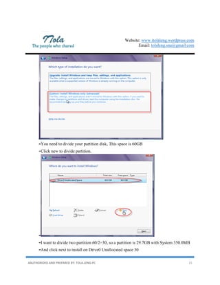 Website: www.itolaleng.wordpress.com
Email: tolaleng.sna@gmail.com
AAUTHORIDED AND PREPARED BY: TOLA.LENG-PC 15
-You need to divide your partition disk, This space is 60GB
-Click new to divide partition.
-
-I want to divide two partition 60/2=30, so a partition is 29.7GB with System 350.0MB
-And click next to install on Drive0 Unallocated space 30
 