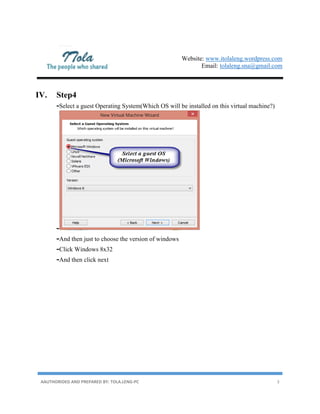 Website: www.itolaleng.wordpress.com
Email: tolaleng.sna@gmail.com
AAUTHORIDED AND PREPARED BY: TOLA.LENG-PC 3
IV. Step4
-Select a guest Operating System(Which OS will be installed on this virtual machine?)
-
-And then just to choose the version of windows
-Click Windows 8x32
-And then click next
 