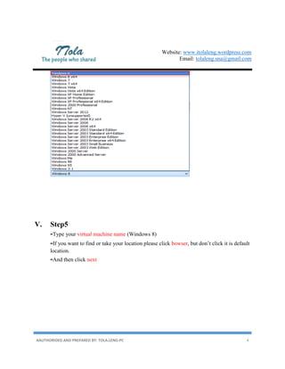 Website: www.itolaleng.wordpress.com
Email: tolaleng.sna@gmail.com
AAUTHORIDED AND PREPARED BY: TOLA.LENG-PC 4
V. Step5
-Type your virtual machine name (Windows 8)
-If you want to find or take your location please click bowser, but don’t click it is default
location.
-And then click next
 