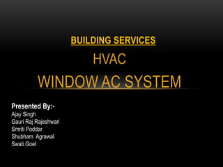 HVAC
WINDOW AC SYSTEM
BUILDING SERVICES
Presented By:-
Ajay Singh
Gauri Raj Rajeshwari
Smriti Poddar
Shubham Agrawal
Swati Goel
 