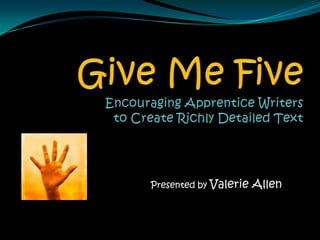 Give Me FiveEncouraging Apprentice Writers to Create Richly Detailed Text Presented by Valerie Allen 
