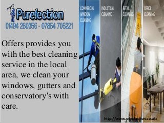 Offers provides you
with the best cleaning
service in the local
area, we clean your
windows, gutters and
conservatory's with
care.
http://www.purefection.co.uk/
 
