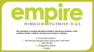 www.empire.sydney
356-358 King Georges Road, Beverly Hills, NSW 2209
1300 950 850
info@empire.sydney
Google+
We specialise in quality plantation shutters, aluminium shutters, roller
shutters, blinds, curtains, awnings and screens in Sydney
 