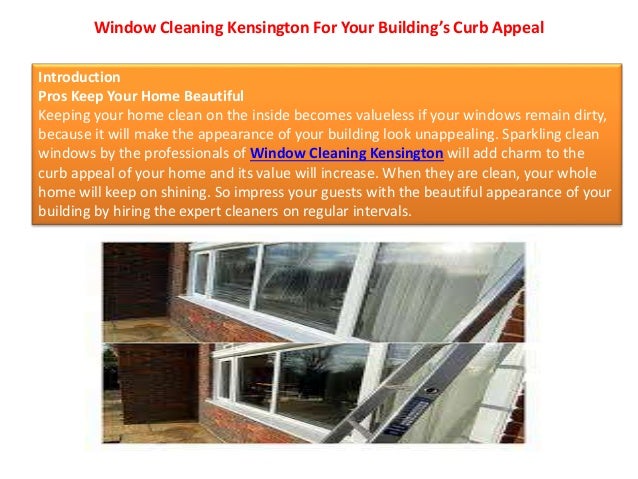 Window Cleaning Kensington For Your Building’s Curb Appeal
Introduction
Pros Keep Your Home Beautiful
Keeping your home clean on the inside becomes valueless if your windows remain dirty,
because it will make the appearance of your building look unappealing. Sparkling clean
windows by the professionals of Window Cleaning Kensington will add charm to the
curb appeal of your home and its value will increase. When they are clean, your whole
home will keep on shining. So impress your guests with the beautiful appearance of your
building by hiring the expert cleaners on regular intervals.
 