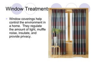 Window Treatments Window coverings help control the environment in a home.  They regulate the amount of light, muffle noise, insulate, and provide privacy. 
