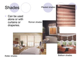 Shades Can be used alone or with curtains or draperies. Roller shades Roman shades Balloon shades Pleated shades 