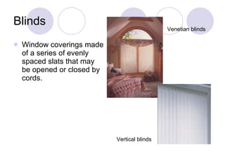 Blinds Window coverings made of a series of evenly spaced slats that may be opened or closed by cords. Venetian blinds Vertical blinds 