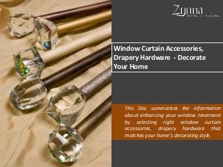 Window Curtain Accessories,
Drapery Hardware - Decorate
Your Home
This Doc summarizes the information
about enhancing your window treatment
by selecting right window curtain
accessories, drapery hardware that
matches your home’s decorating style.
 