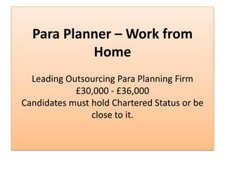 Para Planner – Work from
           Home
  Leading Outsourcing Para Planning Firm
            £30,000 - £36,000
Candidates must hold Chartered Status or be
                close to it.
 