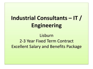 Industrial Consultants – IT /
        Engineering
               Lisburn
    2-3 Year Fixed Term Contract
Excellent Salary and Benefits Package
 