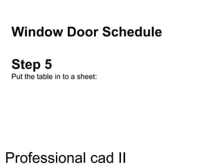 Window Door Schedule
Step 5
Put the table in to a sheet:
Professional cad II
 