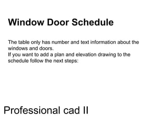 Window Door Schedule
The table only has number and text information about the
windows and doors.
If you want to add a plan and elevation drawing to the
schedule follow the next steps:
Professional cad II
 