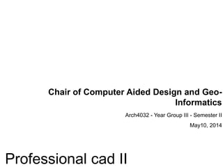 Chair of Computer Aided Design and Geo-
Informatics
Arch4032 - Year Group III - Semester II
May10, 2014
Professional cad II
 