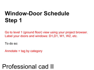 Window-Door Schedule
Step 1
Go to level 1 (ground floor) view using your project browser.
Label your doors and windows: D1,D1, W1, W2, etc.
To do so:
Annotate + tag by category
Professional cad II
 