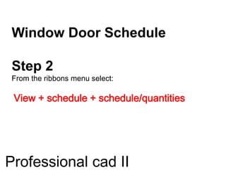 Window Door Schedule
Step 2
From the ribbons menu select:
View + schedule + schedule/quantities
Professional cad II
 