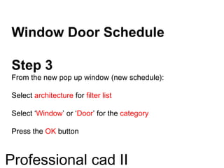 Window Door Schedule
Step 3
From the new pop up window (new schedule):
Select architecture for filter list
Select ‘Window’ or ‘Door’ for the category
Press the OK button
Professional cad II
 