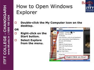 How to Open Windows
Explorer
 Double-click the My Computer icon on the
desktop.
OR
 Right-click on the
Start button.
 Select Explore
from the menu.
Basics
 