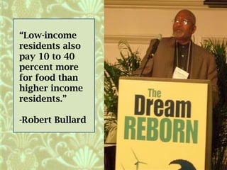 “Low-income
residents also
pay 10 to 40
percent more
for food than
higher income
residents.”
-Robert Bullard
 