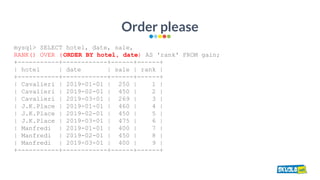 Order please
mysql> SELECT hotel, date, sale,
RANK() OVER (ORDER BY hotel, date) AS 'rank' FROM gain;
+-----------+-------...