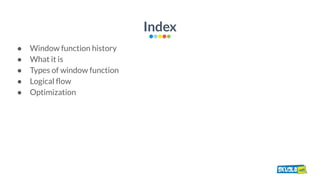 Index
● Window function history
● What it is
● Types of window function
● Logical ﬂow
● Optimization
 