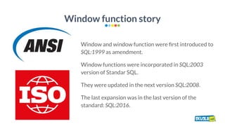 Window function story
Window and window function were ﬁrst introduced to
SQL:1999 as amendment.
Window functions were inco...