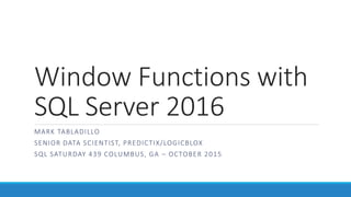 Window Functions with
SQL Server 2016
MARK TABLADILLO
SENIOR DATA SCIENTIST, PREDICTIX/LOGICBLOX
SQL SATURDAY 439 COLUMBUS, GA – OCTOBER 2015
 