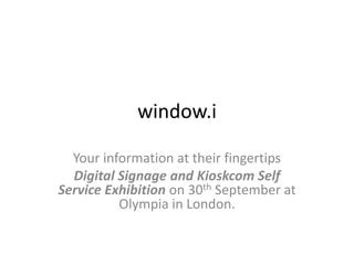 window.i Your information at their fingertips Digital Signage and Kioskcom Self Service Exhibition on 30th September at Olympia in London. 