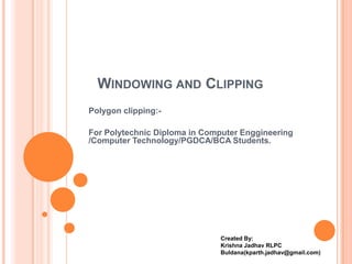 WINDOWING AND CLIPPING
Polygon clipping:-

For Polytechnic Diploma in Computer Enggineering
/Computer Technology/PGDCA/BCA Students.




                               Created By:
                               Krishna Jadhav RLPC
                               Buldana(kparth.jadhav@gmail.com)
 