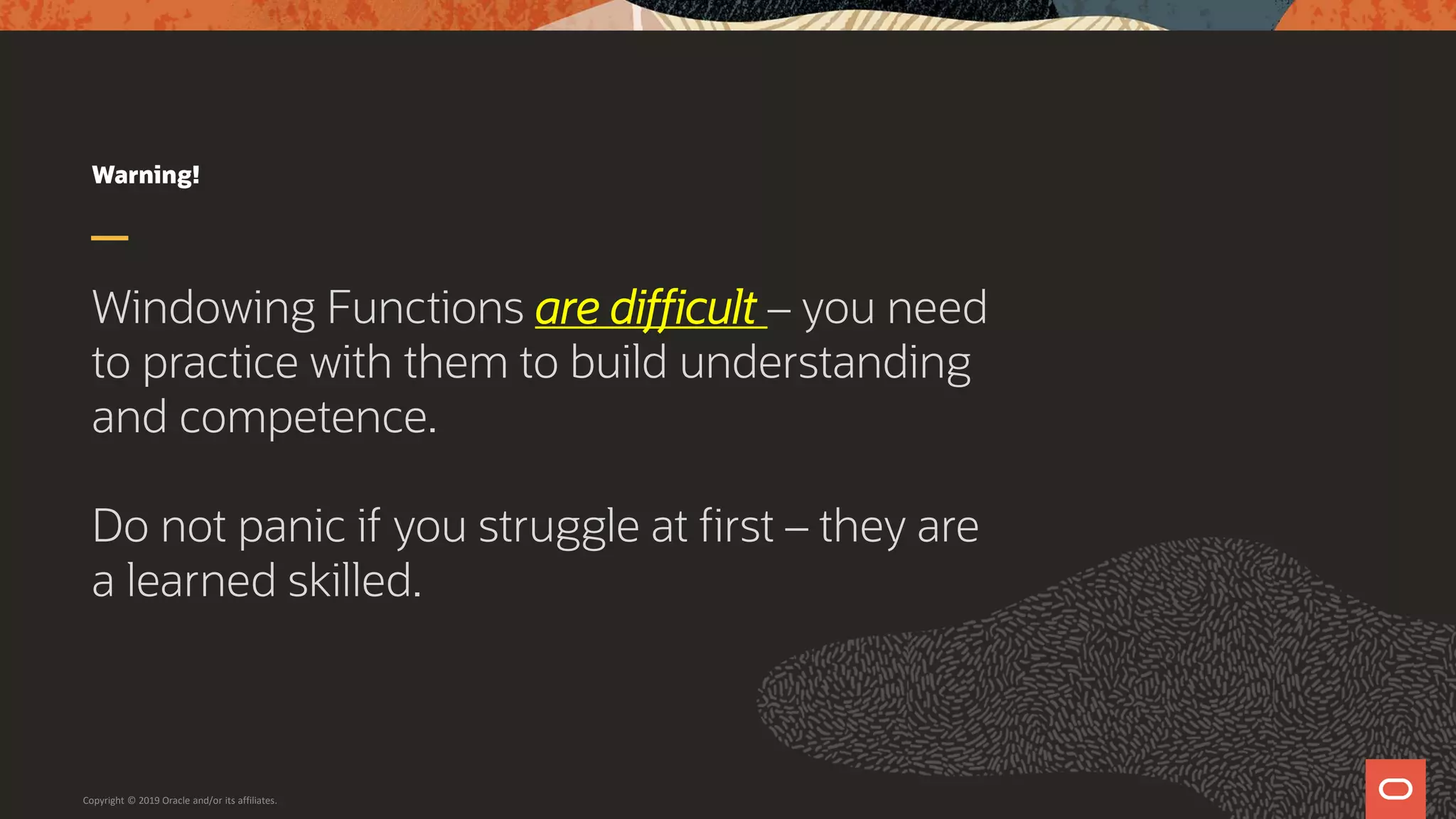 Warning!
Windowing Functions are difficult – you need
to practice with them to build understanding
and competence.
Do not panic if you struggle at first – they are
a learned skilled.
Copyright © 2019 Oracle and/or its affiliates.
 