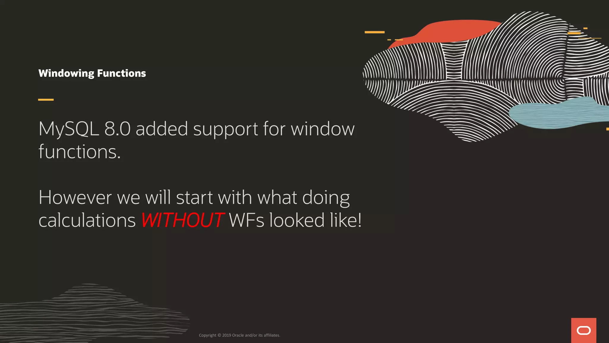 Windowing Functions
MySQL 8.0 added support for window
functions.
However we will start with what doing
calculations WITHOUT WFs looked like!
Copyright © 2019 Oracle and/or its affiliates.
 
