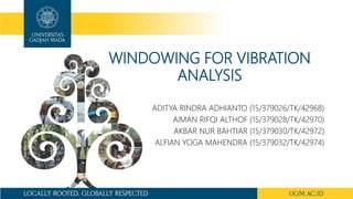 WINDOWING FOR VIBRATION
ANALYSIS
ADITYA RINDRA ADHIANTO (15/379026/TK/42968)
AIMAN RIFQI ALTHOF (15/379028/TK/42970)
AKBAR NUR BAHTIAR (15/379030/TK/42972)
ALFIAN YOGA MAHENDRA (15/379032/TK/42974)
 