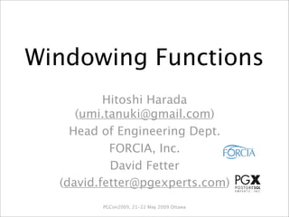 Windowing Functions
          Hitoshi Harada
     (umi.tanuki@gmail.com)
    Head of Engineering Dept.
           FORCIA, Inc.
           David Fetter
  (david.fetter@pgexperts.com)
         PGCon2009, 21-22 May 2009 Ottawa
 