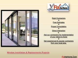 Right Contractors
                   
            Free Estimates
                   
          Proper Consultation
                   
           Direct Interaction
                   
Ask our contractors for implementation
        of your ideas & choice
                   
Get experienced & popular contractors
         from your local area




                                    1
                       FixtheHome.Com
 